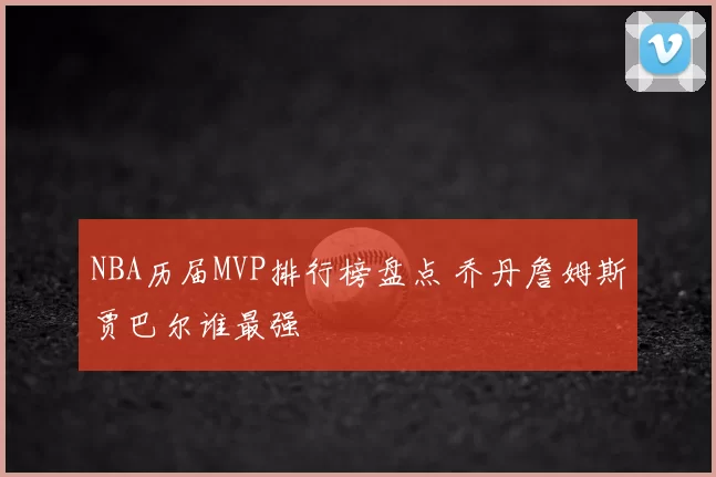 NBA历届MVP排行榜盘点 乔丹詹姆斯贾巴尔谁最强