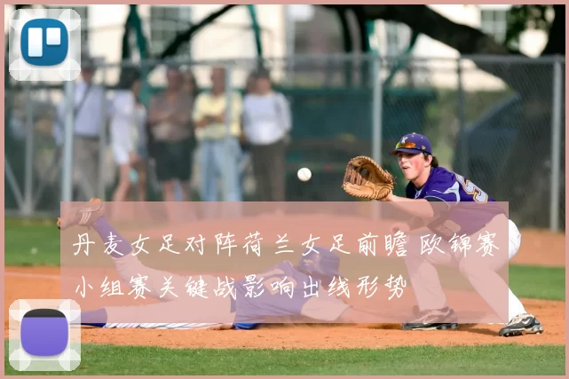 丹麦女足对阵荷兰女足前瞻 欧锦赛小组赛关键战影响出线形势