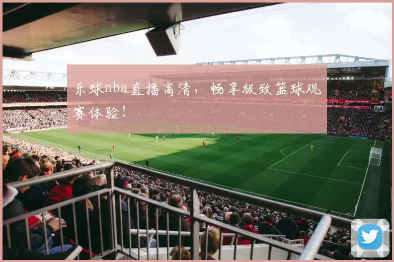乐球nba直播高清，畅享极致篮球观赛体验！