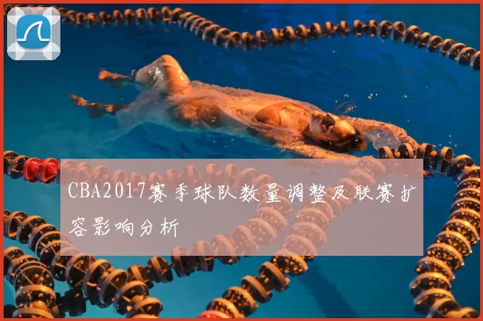 CBA2017赛季球队数量调整及联赛扩容影响分析