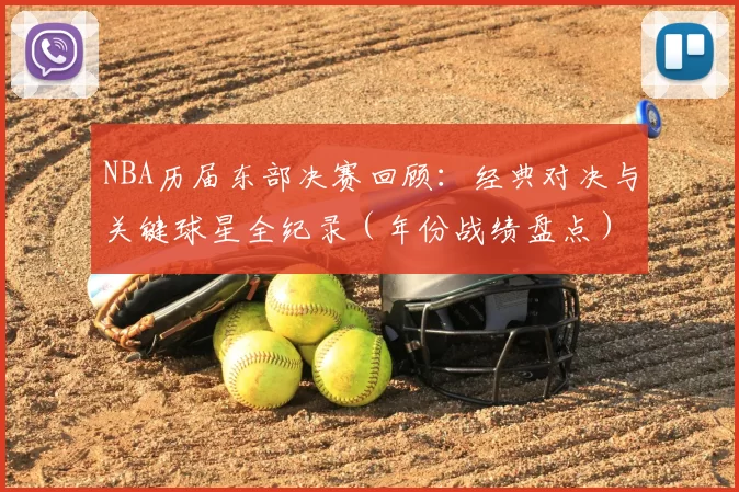 NBA历届东部决赛回顾:经典对决与关键球星全纪录(年份战绩盘点)