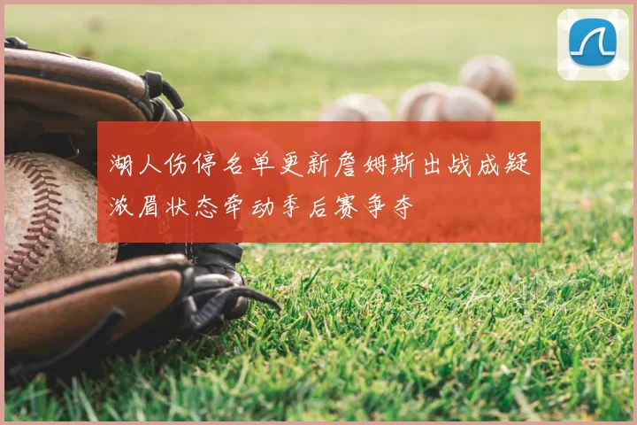 湖人伤停名单更新詹姆斯出战成疑浓眉状态牵动季后赛争夺