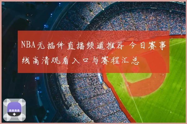 NBA无插件直播频道推荐 今日赛事线高清观看入口与赛程汇总