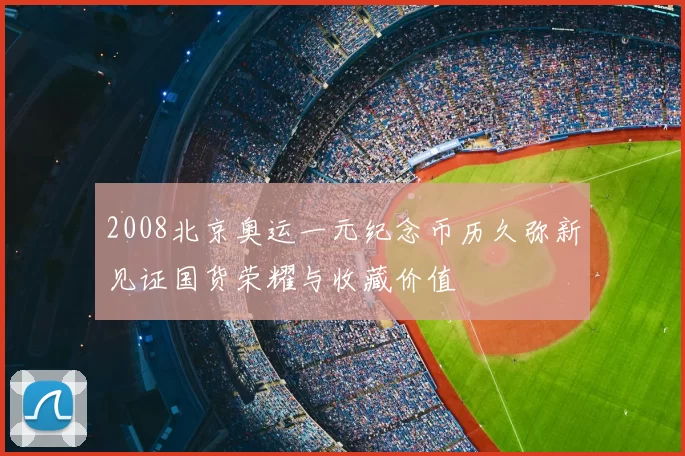 2008北京奥运一元纪念币历久弥新见证国货荣耀与收藏价值