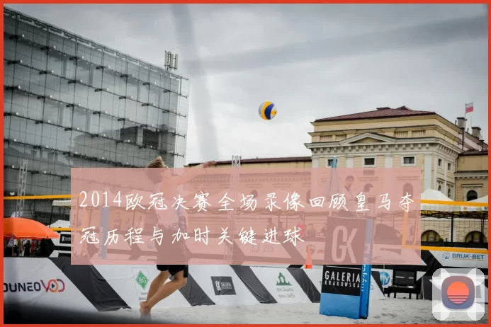 2014欧冠决赛全场录像回顾皇马夺冠历程与加时关键进球