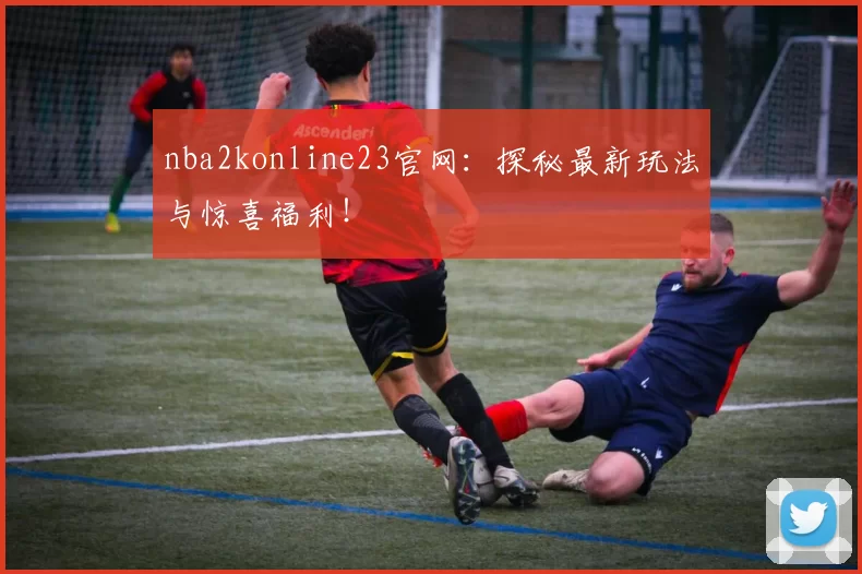 nba2konline23官网：探秘最新玩法与惊喜福利！