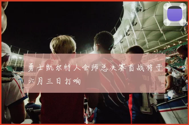 勇士凯尔特人会师总决赛首战将于六月三日打响