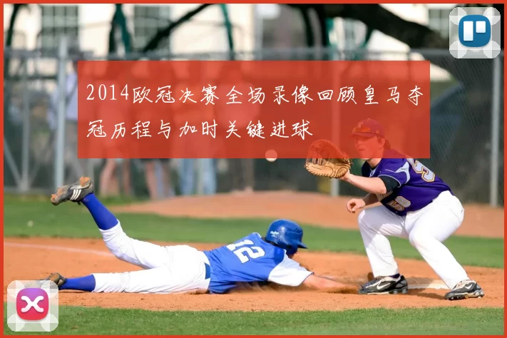 2014欧冠决赛全场录像回顾皇马夺冠历程与加时关键进球