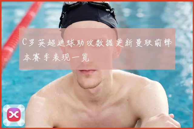 C罗英超进球助攻数据更新曼联前锋本赛季表现一览