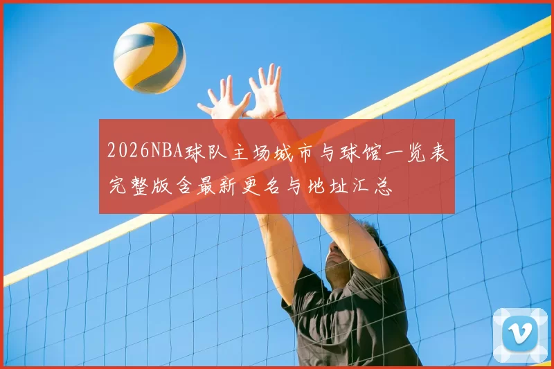 2026NBA球队主场城市与球馆一览表完整版含最新更名与地址汇总