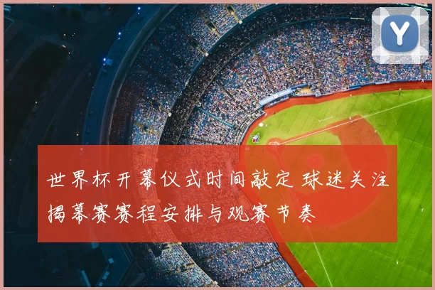 世界杯开幕仪式时间敲定 球迷关注揭幕赛赛程安排与观赛节奏