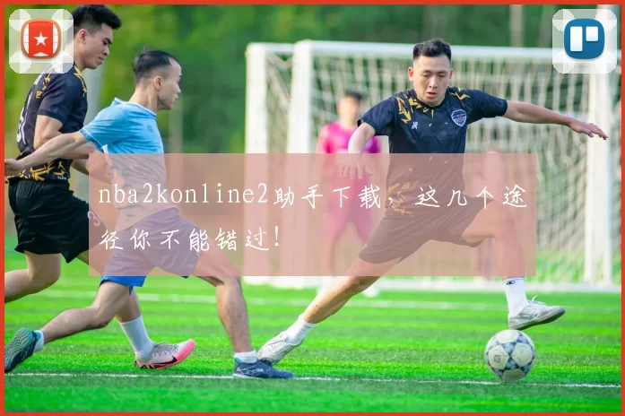 nba2konline2助手下载,这几个途径你不能错过!