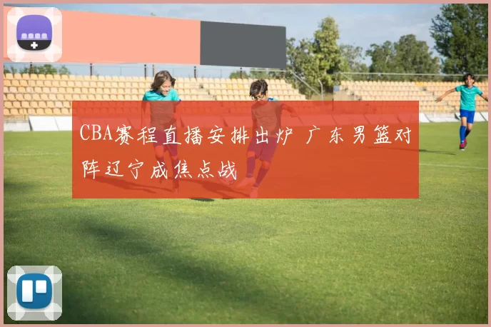 CBA赛程直播安排出炉 广东男篮对阵辽宁成焦点战