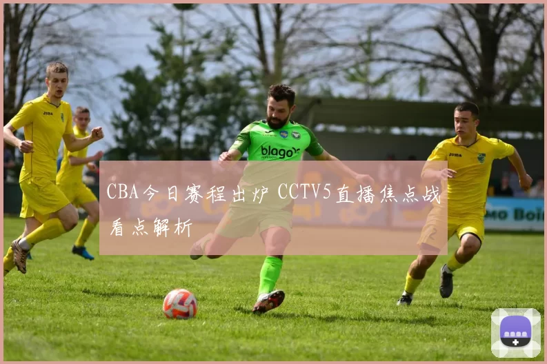 CBA今日赛程出炉 CCTV5直播焦点战看点解析