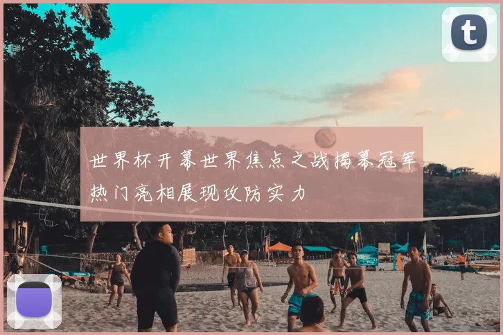 世界杯开幕世界焦点之战揭幕冠军热门亮相展现攻防实力