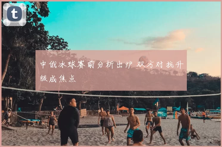 中俄冰球赛前分析出炉 双方对抗升级成焦点