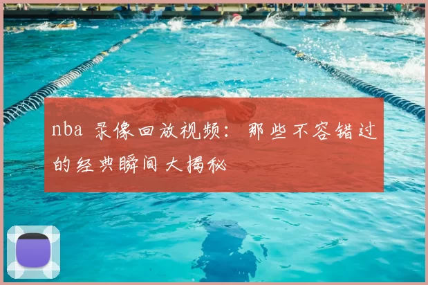 nba 录像回放视频：那些不容错过的经典瞬间大揭秘