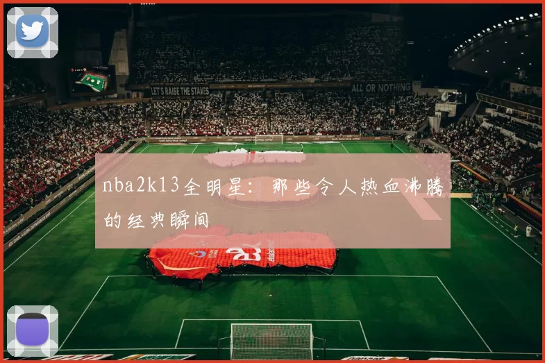 nba2k13全明星：那些令人热血沸腾的经典瞬间