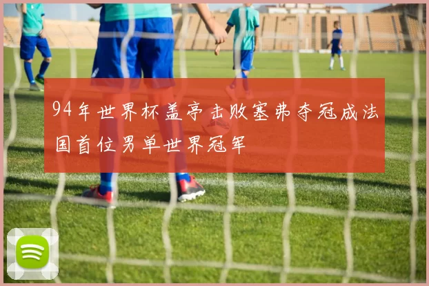 94年世界杯盖亭击败塞弗夺冠成法国首位男单世界冠军