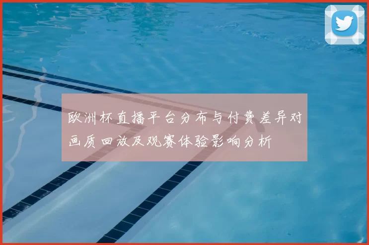 欧洲杯直播平台分布与付费差异对画质回放及观赛体验影响分析