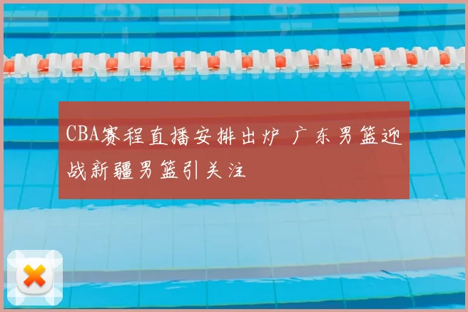 CBA赛程直播安排出炉 广东男篮迎战新疆男篮引关注