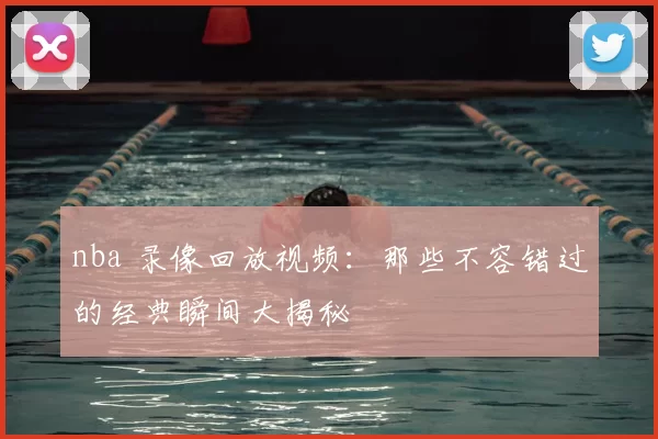 nba 录像回放视频：那些不容错过的经典瞬间大揭秘