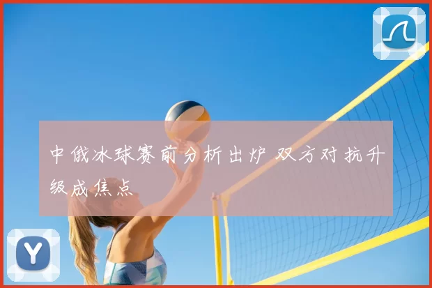 中俄冰球赛前分析出炉 双方对抗升级成焦点