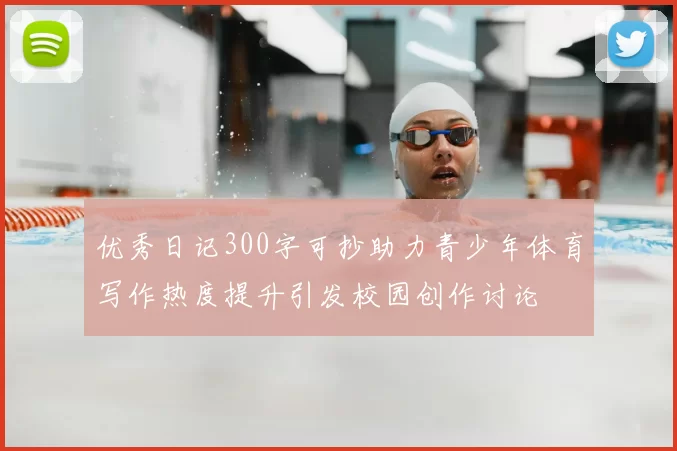 优秀日记300字可抄助力青少年体育写作热度提升引发校园创作讨论
