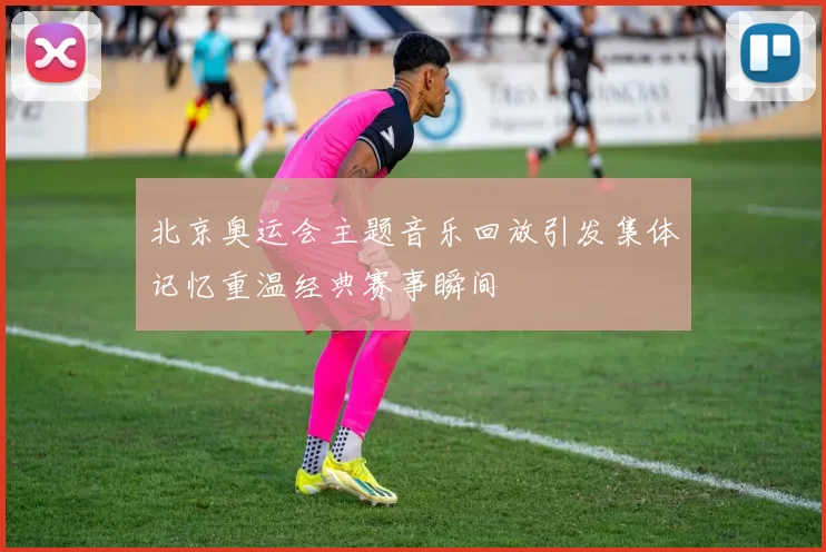 北京奥运会主题音乐回放引发集体记忆重温经典赛事瞬间