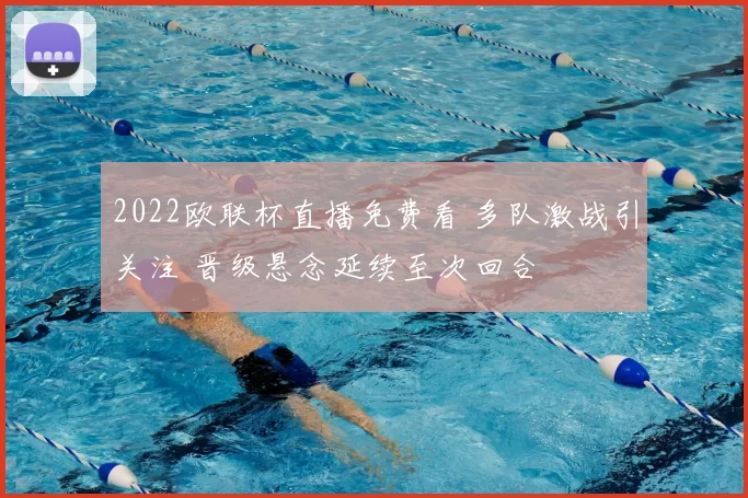 2022欧联杯直播免费看 多队激战引关注 晋级悬念延续至次回合