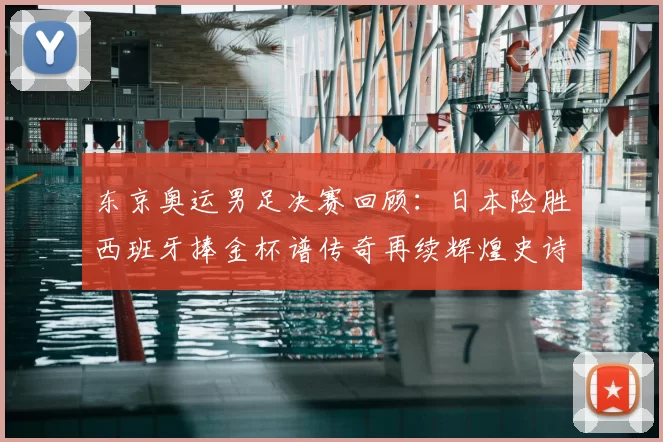 东京奥运男足决赛回顾：日本险胜西班牙捧金杯谱传奇再续辉煌史诗