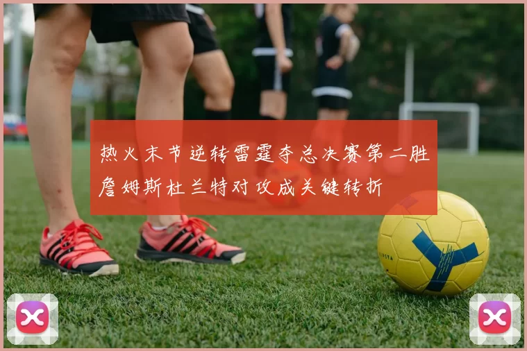 热火末节逆转雷霆夺总决赛第二胜詹姆斯杜兰特对攻成关键转折