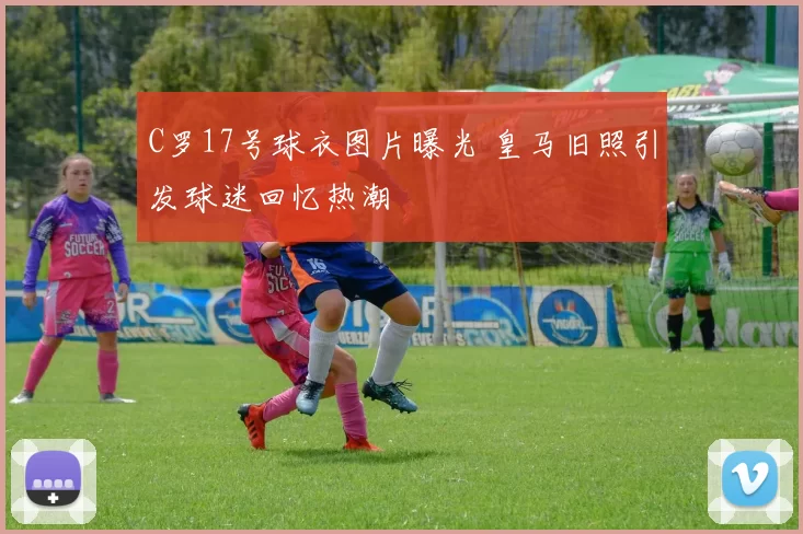 C罗17号球衣图片曝光 皇马旧照引发球迷回忆热潮