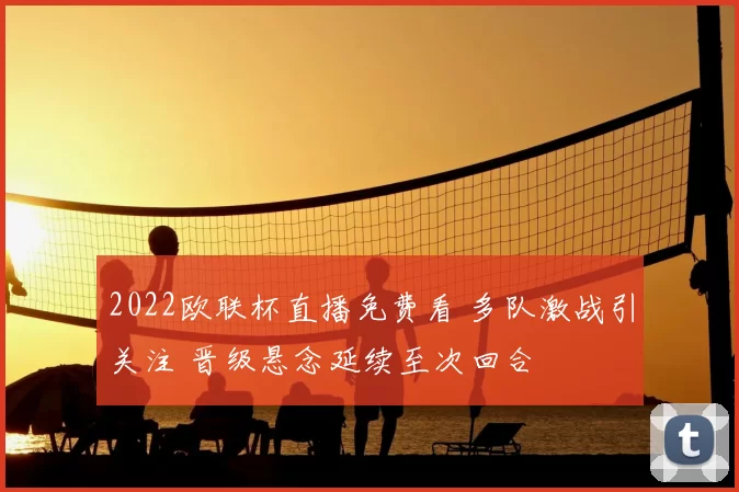 2022欧联杯直播免费看 多队激战引关注 晋级悬念延续至次回合