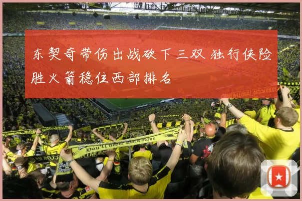 东契奇带伤出战砍下三双 独行侠险胜火箭稳住西部排名