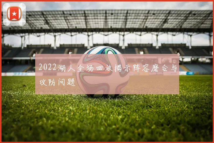 2022湖人全场回放揭示阵容磨合与攻防问题