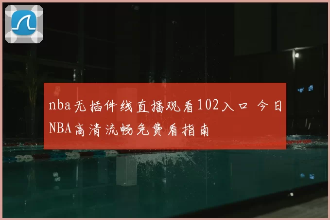 nba无插件线直播观看102入口 今日NBA高清流畅免费看指南