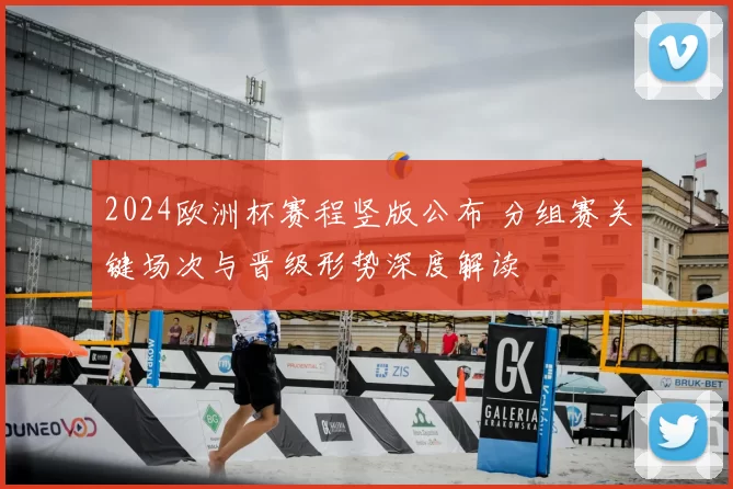 2024欧洲杯赛程竖版公布 分组赛关键场次与晋级形势深度解读