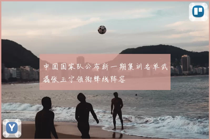 中国国家队公布新一期集训名单武磊张玉宁领衔锋线阵容