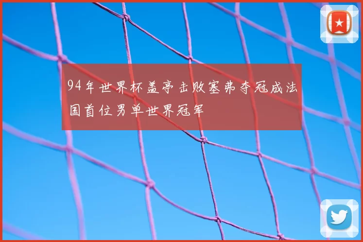 94年世界杯盖亭击败塞弗夺冠成法国首位男单世界冠军