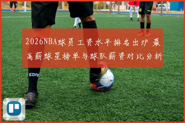 2026NBA球员工资水平排名出炉 最高薪球星榜单与球队薪资对比分析