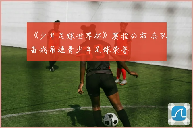 《少年足球世界杯》赛程公布 各队备战角逐青少年足球荣誉