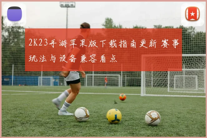 2K23手游苹果版下载指南更新 赛事玩法与设备兼容看点