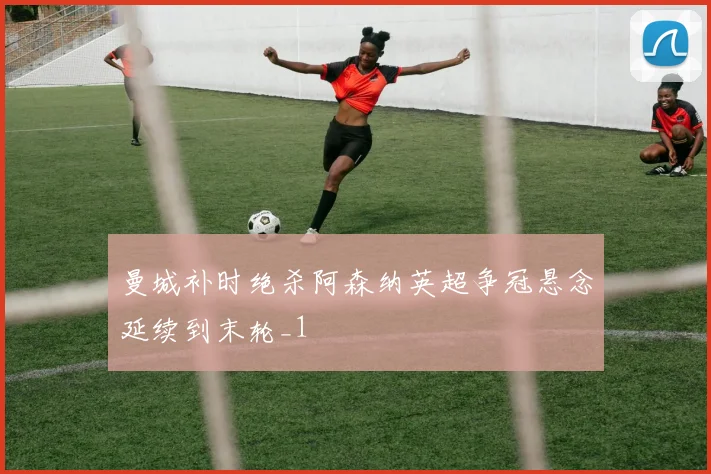 曼城补时绝杀阿森纳英超争冠悬念延续到末轮_1