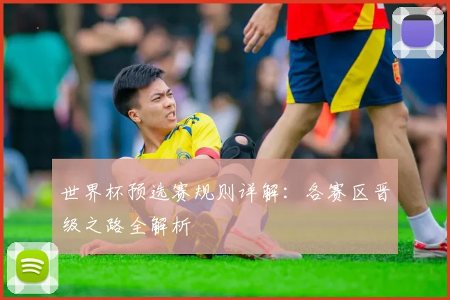 世界杯预选赛规则详解：各赛区晋级之路全解析