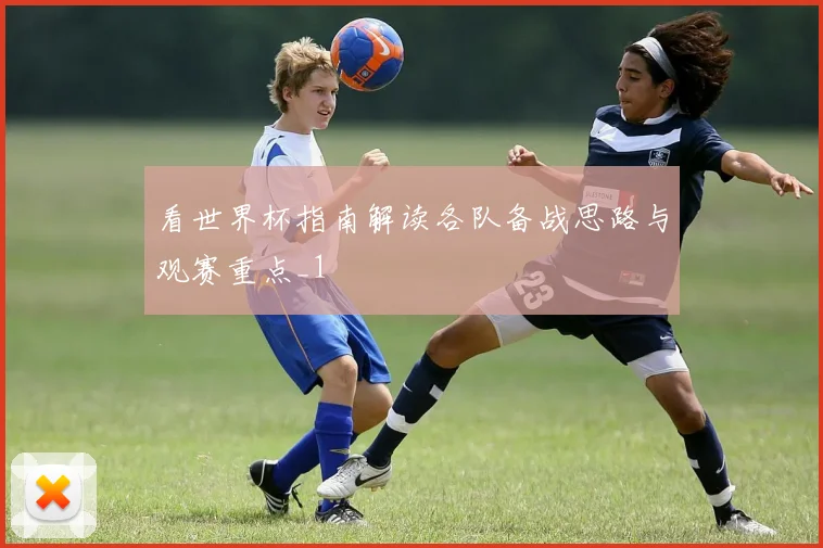 看世界杯指南解读各队备战思路与观赛重点_1