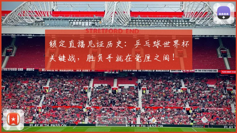 锁定直播见证历史：乒乓球世界杯关键战，胜负手就在毫厘之间！