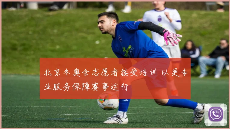 北京冬奥会志愿者接受培训 以更专业服务保障赛事运行