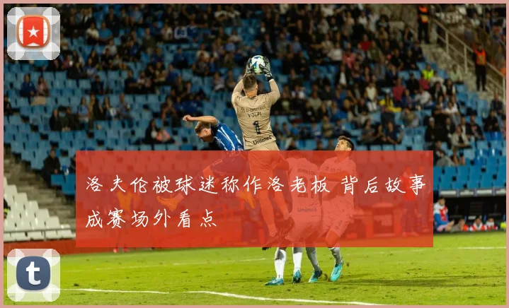 洛夫伦被球迷称作洛老板 背后故事成赛场外看点