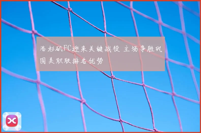 洛杉矶FC迎来关键战役 主场争胜巩固美职联排名优势